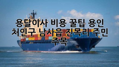 용달이사 비용 꿀팁🍯: 용인 처인구 남사읍 진목리 주민 주목! 🚚💨